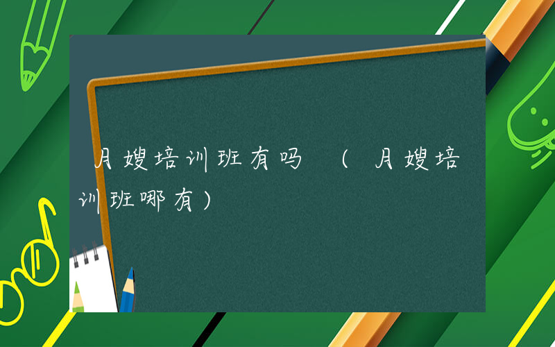 月嫂培训班有吗 (月嫂培训班哪有)